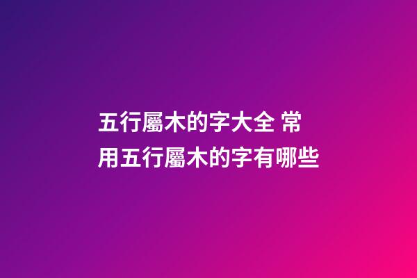 五行屬木的字大全 常用五行屬木的字有哪些